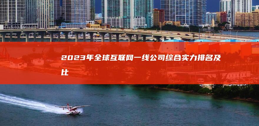 2023年全球互联网一线公司综合实力排名及比较分析