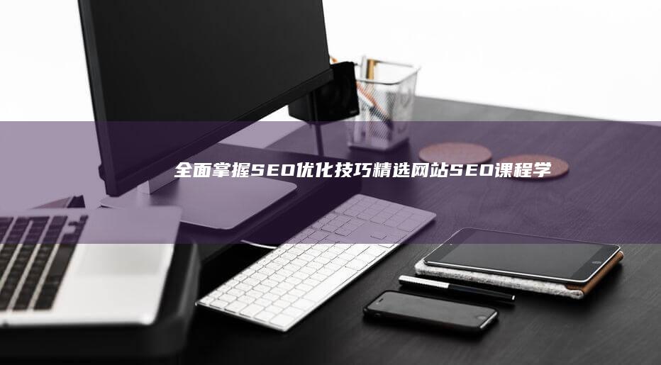 全面掌握SEO优化技巧：精选网站SEO课程学习指南