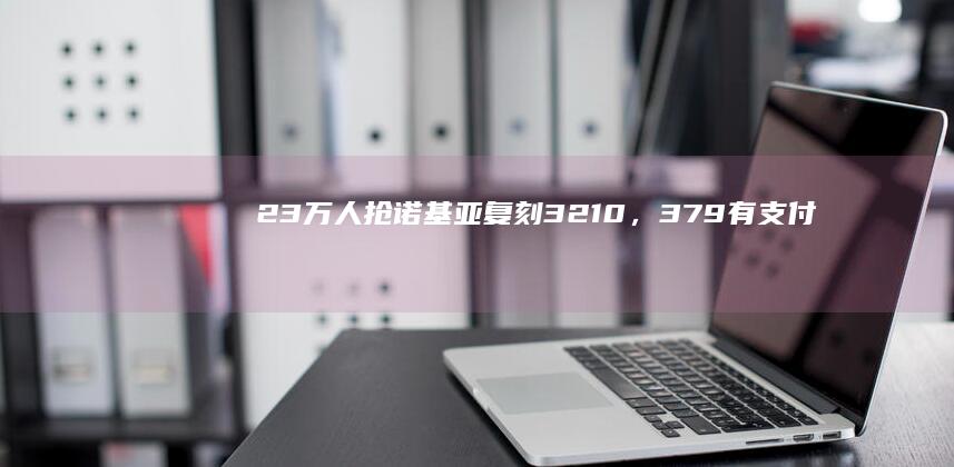 2.3万人抢诺基亚复刻3210，379有支付宝，无微信抖音，呼李健代言诺基亚经典手机「2.3万人抢诺基亚复刻3210，379有支付宝，无微信抖音，呼李健代言」